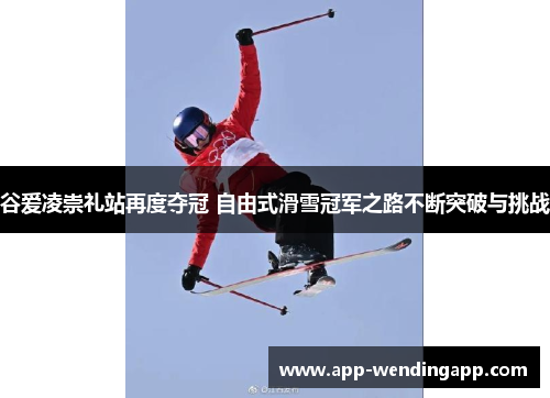 谷爱凌崇礼站再度夺冠 自由式滑雪冠军之路不断突破与挑战