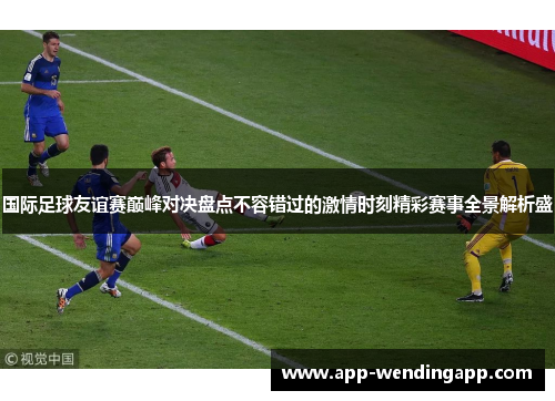 国际足球友谊赛巅峰对决盘点不容错过的激情时刻精彩赛事全景解析盛
