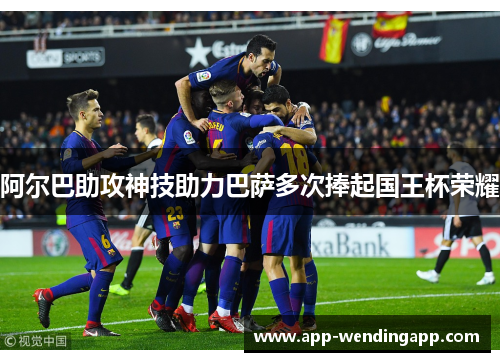 阿尔巴助攻神技助力巴萨多次捧起国王杯荣耀