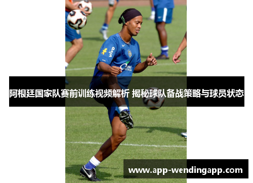 阿根廷国家队赛前训练视频解析 揭秘球队备战策略与球员状态