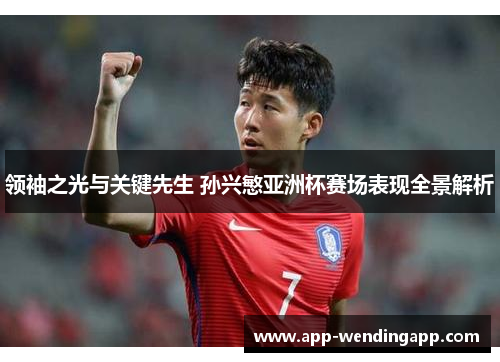 领袖之光与关键先生 孙兴慜亚洲杯赛场表现全景解析