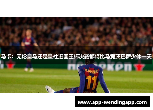 马卡：无论皇马还是皇社进国王杯决赛都将比马竞或巴萨少休一天