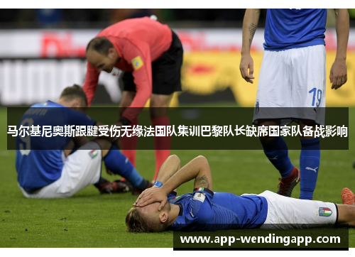 马尔基尼奥斯跟腱受伤无缘法国队集训巴黎队长缺席国家队备战影响
