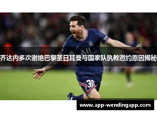 齐达内多次谢绝巴黎圣日耳曼与国家队执教邀约原因揭秘