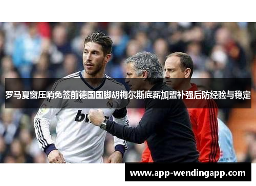 罗马夏窗压哨免签前德国国脚胡梅尔斯底薪加盟补强后防经验与稳定